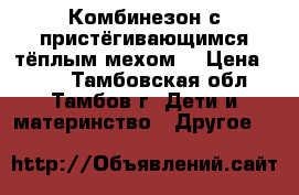 Комбинезон с пристёгивающимся тёплым мехом. › Цена ­ 950 - Тамбовская обл., Тамбов г. Дети и материнство » Другое   